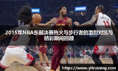 2015年NBA东部决赛热火与步行者的激烈对抗与精彩瞬间回顾