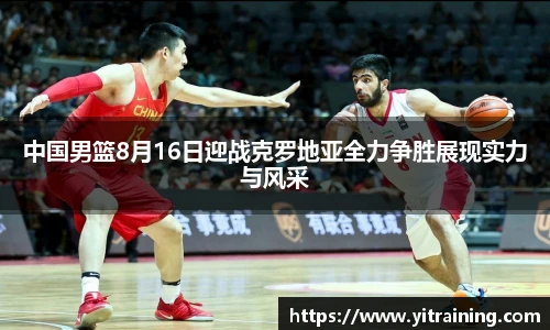 中国男篮8月16日迎战克罗地亚全力争胜展现实力与风采